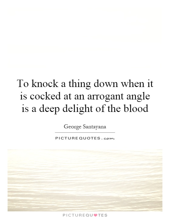 To knock a thing down when it is cocked at an arrogant angle is a deep delight of the blood Picture Quote #1