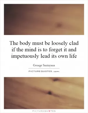 The body must be loosely clad if the mind is to forget it and impetuously lead its own life Picture Quote #1