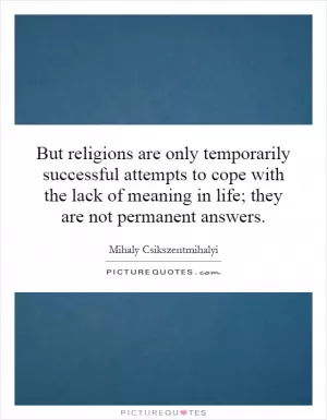 But religions are only temporarily successful attempts to cope with the lack of meaning in life; they are not permanent answers Picture Quote #1
