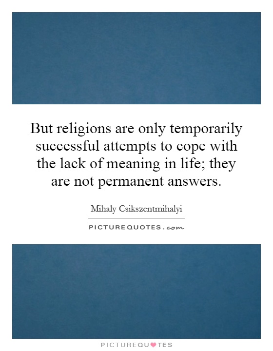 But religions are only temporarily successful attempts to cope with the lack of meaning in life; they are not permanent answers Picture Quote #1