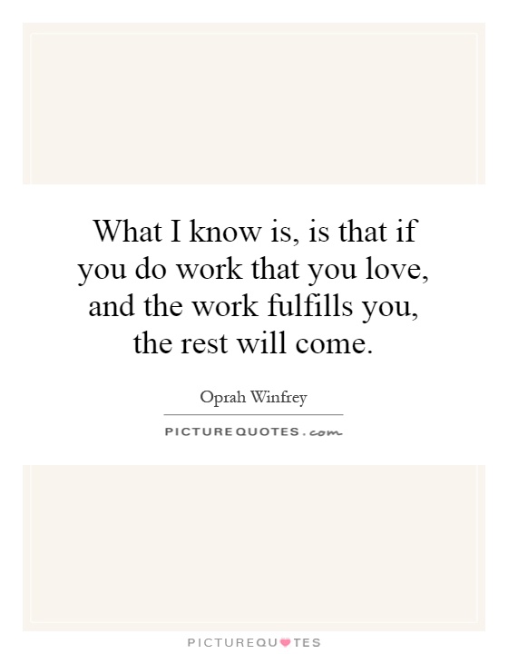 What I know is, is that if you do work that you love, and the work fulfills you, the rest will come Picture Quote #1