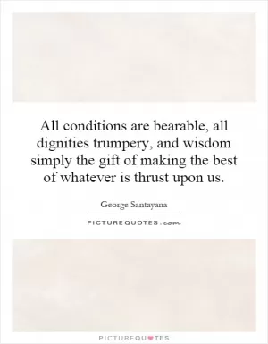 All conditions are bearable, all dignities trumpery, and wisdom simply the gift of making the best of whatever is thrust upon us Picture Quote #1