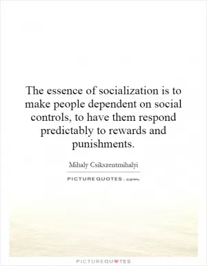 The essence of socialization is to make people dependent on social controls, to have them respond predictably to rewards and punishments Picture Quote #1
