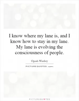 I know where my lane is, and I know how to stay in my lane. My lane is evolving the consciousness of people Picture Quote #1