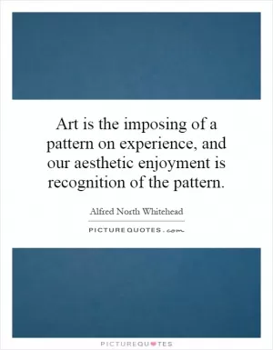 Art is the imposing of a pattern on experience, and our aesthetic enjoyment is recognition of the pattern Picture Quote #1