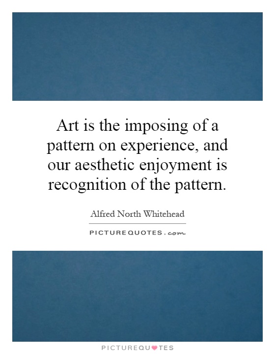 Art is the imposing of a pattern on experience, and our aesthetic enjoyment is recognition of the pattern Picture Quote #1