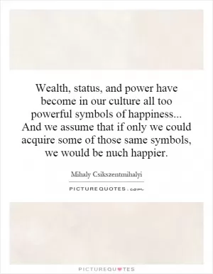 Wealth, status, and power have become in our culture all too powerful symbols of happiness... And we assume that if only we could acquire some of those same symbols, we would be nuch happier Picture Quote #1
