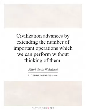 Civilization advances by extending the number of important operations which we can perform without thinking of them Picture Quote #1