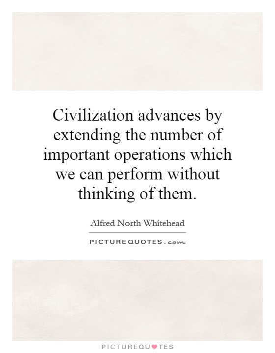 Civilization advances by extending the number of important operations which we can perform without thinking of them Picture Quote #1
