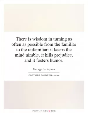 There is wisdom in turning as often as possible from the familiar to the unfamiliar: it keeps the mind nimble, it kills prejudice, and it fosters humor Picture Quote #1