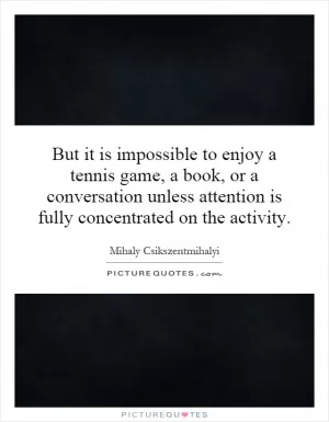 But it is impossible to enjoy a tennis game, a book, or a conversation unless attention is fully concentrated on the activity Picture Quote #1
