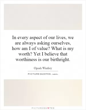 In every aspect of our lives, we are always asking ourselves, how am I of value? What is my worth? Yet I believe that worthiness is our birthright Picture Quote #1