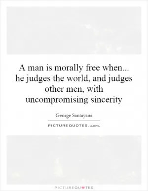 A man is morally free when... he judges the world, and judges other men, with uncompromising sincerity Picture Quote #1