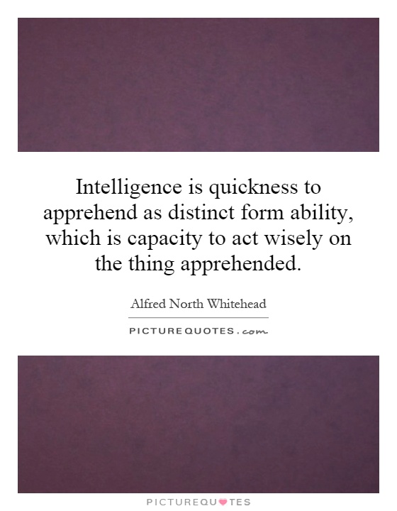 Intelligence is quickness to apprehend as distinct form ability, which is capacity to act wisely on the thing apprehended Picture Quote #1