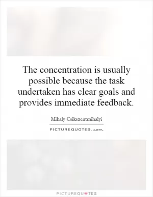 The concentration is usually possible because the task undertaken has clear goals and provides immediate feedback Picture Quote #1
