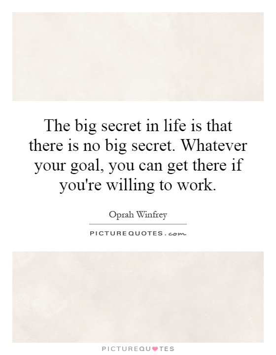 The big secret in life is that there is no big secret. Whatever your goal, you can get there if you're willing to work Picture Quote #1