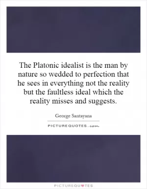 The Platonic idealist is the man by nature so wedded to perfection that he sees in everything not the reality but the faultless ideal which the reality misses and suggests Picture Quote #1