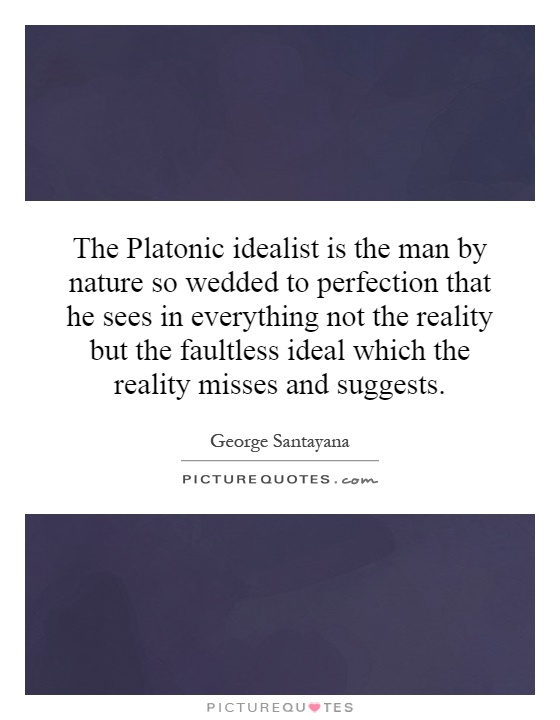 The Platonic idealist is the man by nature so wedded to perfection that he sees in everything not the reality but the faultless ideal which the reality misses and suggests Picture Quote #1