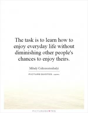 The task is to learn how to enjoy everyday life without diminishing other people's chances to enjoy theirs Picture Quote #1