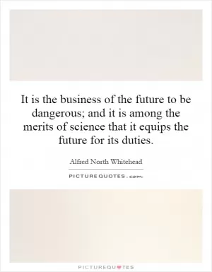 It is the business of the future to be dangerous; and it is among the merits of science that it equips the future for its duties Picture Quote #1