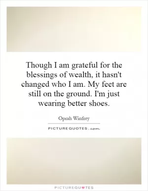 Though I am grateful for the blessings of wealth, it hasn't changed who I am. My feet are still on the ground. I'm just wearing better shoes Picture Quote #1
