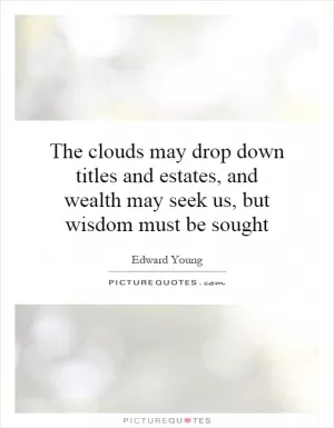 The clouds may drop down titles and estates, and wealth may seek us, but wisdom must be sought Picture Quote #1