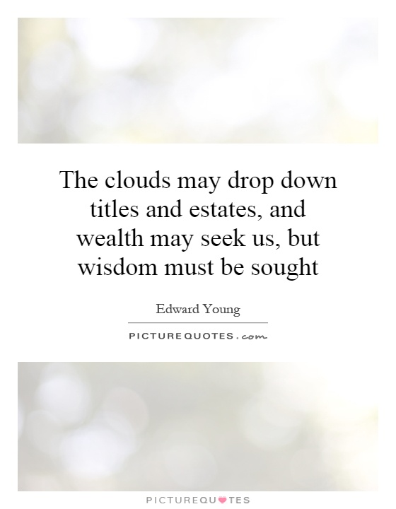 The clouds may drop down titles and estates, and wealth may seek us, but wisdom must be sought Picture Quote #1