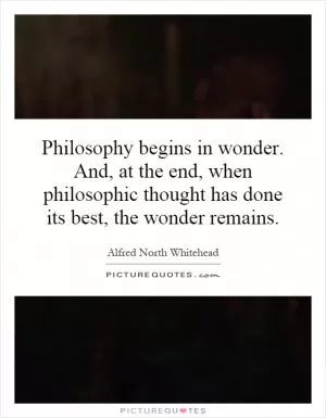Philosophy begins in wonder. And, at the end, when philosophic thought has done its best, the wonder remains Picture Quote #1