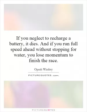 If you neglect to recharge a battery, it dies. And if you run full speed ahead without stopping for water, you lose momentum to finish the race Picture Quote #1