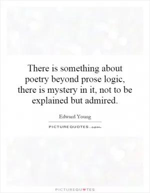 There is something about poetry beyond prose logic, there is mystery in it, not to be explained but admired Picture Quote #1