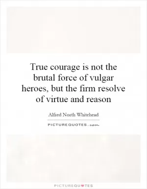 True courage is not the brutal force of vulgar heroes, but the firm resolve of virtue and reason Picture Quote #1