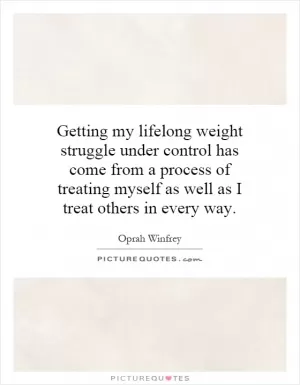 Getting my lifelong weight struggle under control has come from a process of treating myself as well as I treat others in every way Picture Quote #1