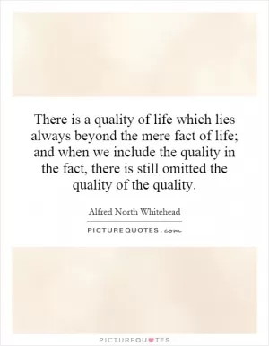 There is a quality of life which lies always beyond the mere fact of life; and when we include the quality in the fact, there is still omitted the quality of the quality Picture Quote #1