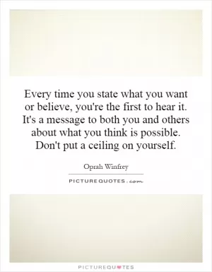 Every time you state what you want or believe, you're the first to hear it. It's a message to both you and others about what you think is possible. Don't put a ceiling on yourself Picture Quote #1