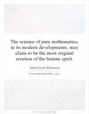 The science of pure mathematics, in its modern developments, may claim to be the most original creation of the human spirit Picture Quote #1