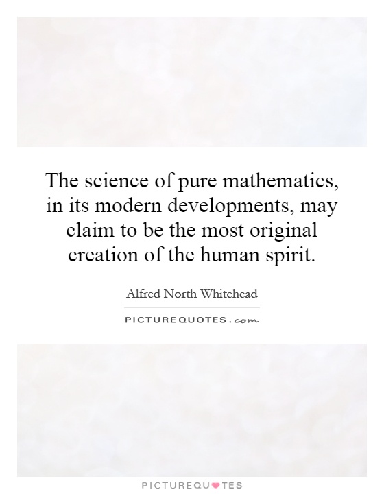 The science of pure mathematics, in its modern developments, may claim to be the most original creation of the human spirit Picture Quote #1