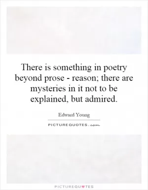 There is something in poetry beyond prose - reason; there are mysteries in it not to be explained, but admired Picture Quote #1