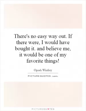 There's no easy way out. If there were, I would have bought it. and believe me, it would be one of my favorite things! Picture Quote #1
