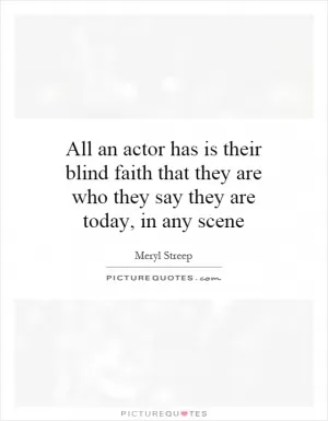 All an actor has is their blind faith that they are who they say they are today, in any scene Picture Quote #1
