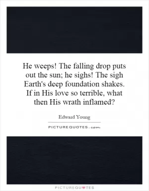 He weeps! The falling drop puts out the sun; he sighs! The sigh Earth's deep foundation shakes. If in His love so terrible, what then His wrath inflamed? Picture Quote #1