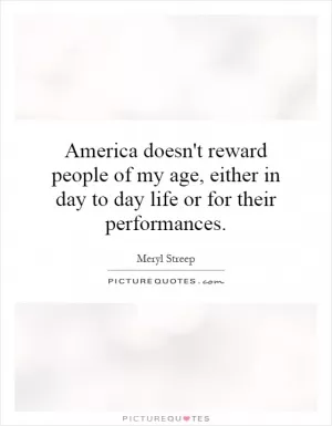 America doesn't reward people of my age, either in day to day life or for their performances Picture Quote #1