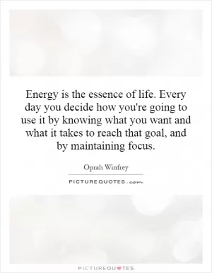 Energy is the essence of life. Every day you decide how you're going to use it by knowing what you want and what it takes to reach that goal, and by maintaining focus Picture Quote #1