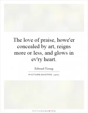 The love of praise, howe'er concealed by art, reigns more or less, and glows in ev'ry heart Picture Quote #1