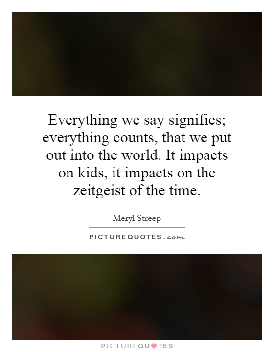 Everything we say signifies; everything counts, that we put out into the world. It impacts on kids, it impacts on the zeitgeist of the time Picture Quote #1