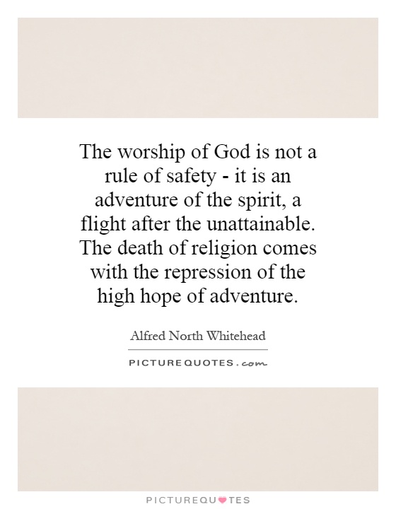 The worship of God is not a rule of safety - it is an adventure of the spirit, a flight after the unattainable. The death of religion comes with the repression of the high hope of adventure Picture Quote #1