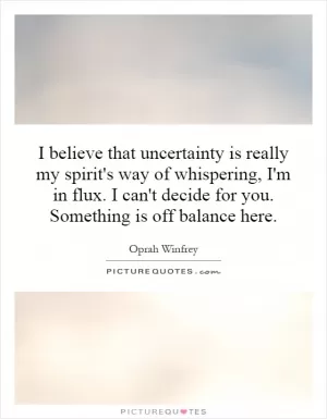 I believe that uncertainty is really my spirit's way of whispering, I'm in flux. I can't decide for you. Something is off balance here Picture Quote #1