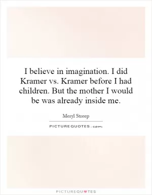 I believe in imagination. I did Kramer vs. Kramer before I had children. But the mother I would be was already inside me Picture Quote #1