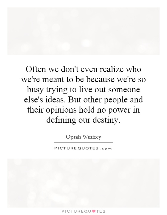 Often we don't even realize who we're meant to be because we're so busy trying to live out someone else's ideas. But other people and their opinions hold no power in defining our destiny Picture Quote #1