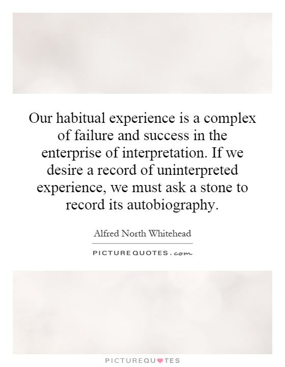 Our habitual experience is a complex of failure and success in the enterprise of interpretation. If we desire a record of uninterpreted experience, we must ask a stone to record its autobiography Picture Quote #1