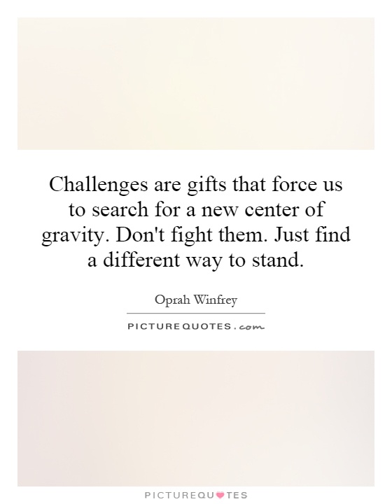 Challenges are gifts that force us to search for a new center of gravity. Don't fight them. Just find a different way to stand Picture Quote #1
